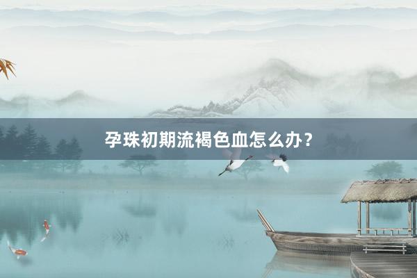 孕珠初期流褐色血怎么办？