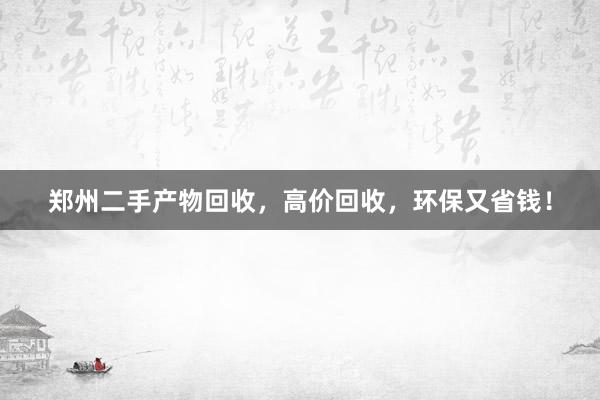 郑州二手产物回收，高价回收，环保又省钱！
